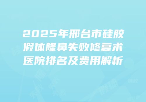 2025年邢台市硅胶假体隆鼻失败修复术医院排名及费用解析