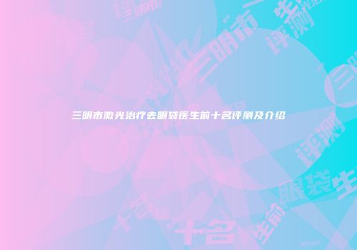 三明市激光治疗去眼袋医生前十名评测及介绍