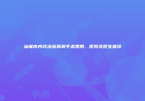 汕尾市内切法缩鼻翼手术费用、医院及医生推荐