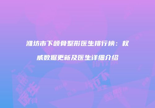 潍坊市下颌骨整形医生排行榜：权威数据更新及医生详细介绍