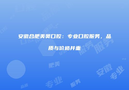 安徽合肥美奥口腔：专业口腔服务，品质与价格并重