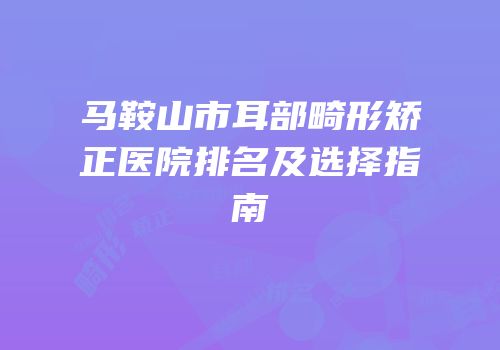 马鞍山市耳部畸形矫正医院排名及选择指南