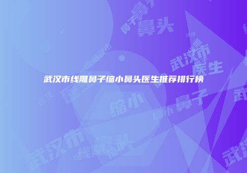 武汉市线雕鼻子缩小鼻头医生推荐排行榜