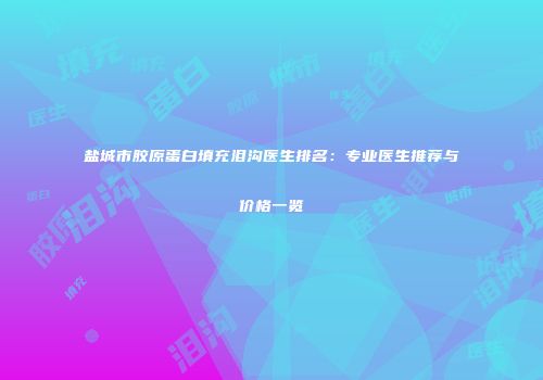 盐城市胶原蛋白填充泪沟医生排名：专业医生推荐与价格一览