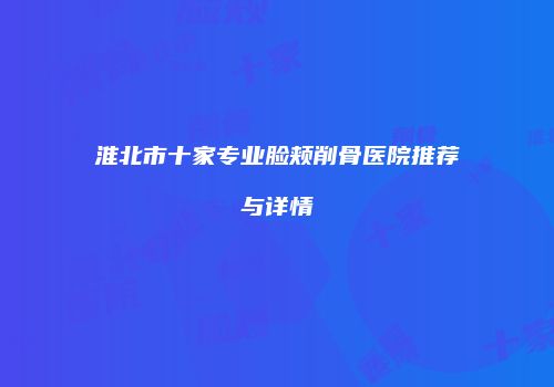 淮北市十家专业脸颊削骨医院推荐与详情