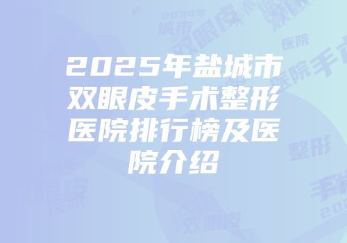 2025年盐城市双眼皮手术整形医院排行榜及医院介绍