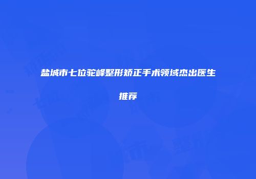 盐城市七位驼峰整形矫正手术领域杰出医生推荐