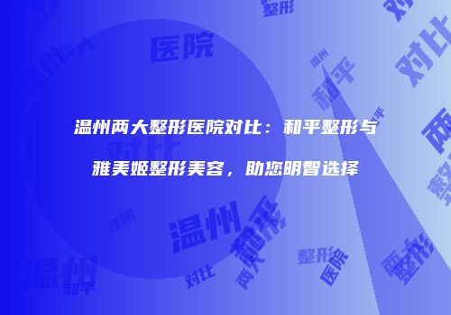 温州两大整形医院对比：和平整形与雅美姬整形美容，助您明智选择