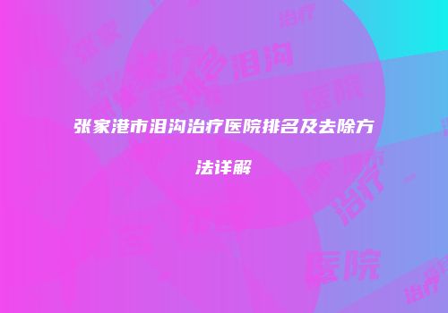 张家港市泪沟治疗医院排名及去除方法详解