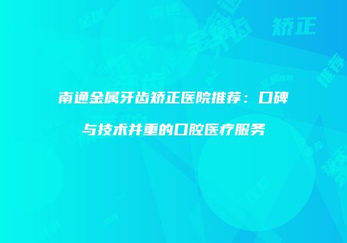 南通金属牙齿矫正医院推荐：口碑与技术并重的口腔医疗服务