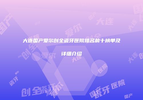 大连国产爱尔创全瓷牙医院排名前十榜单及详细介绍