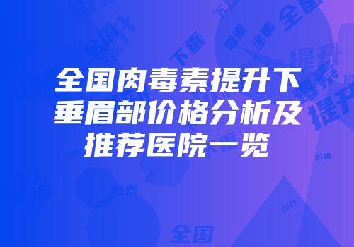 全国肉毒素提升下垂眉部价格分析及推荐医院一览