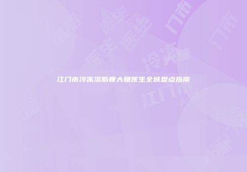 江门市冷冻溶脂瘦大腿医生全城盘点指南