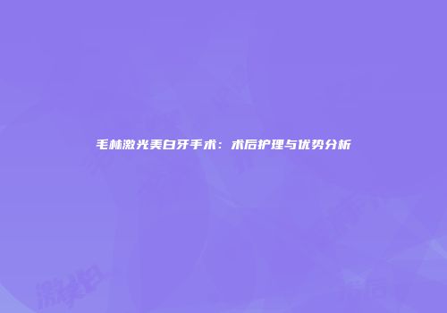 毛林激光美白牙手术：术后护理与优势分析