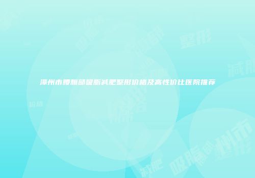 漳州市腰腹部吸脂减肥整形价格及高性价比医院推荐