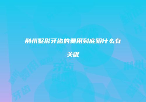 荆州整形牙齿的费用到底跟什么有关呢