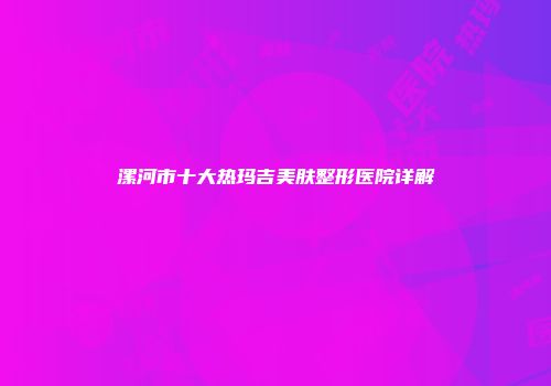 漯河市十大热玛吉美肤整形医院详解