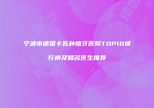 宁波市德国卡瓦种植牙医院TOP10排行榜及知名医生推荐