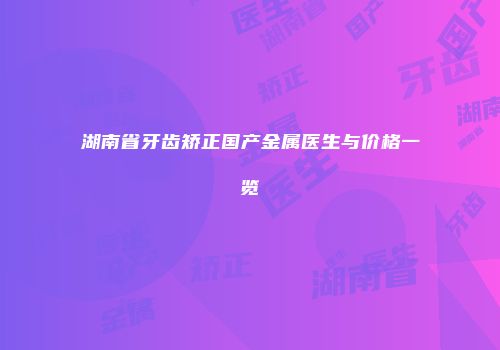 湖南省牙齿矫正国产金属医生与价格一览