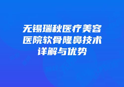 无锡瑞秋医疗美容医院软骨隆鼻技术详解与优势