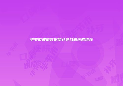 毕节市波洛菲树脂补牙口碑医院推荐