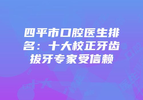 四平市口腔医生排名：十大校正牙齿拔牙专家受信赖