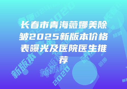 长春市青海薇娜美除皱2025新版本价格表曝光及医院医生推荐