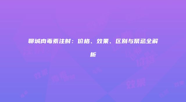 聊城肉毒素注射：价格、效果、区别与禁忌全解析