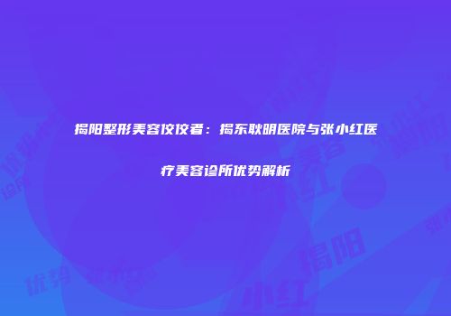 揭阳整形美容佼佼者：揭东耿明医院与张小红医疗美容诊所优势解析