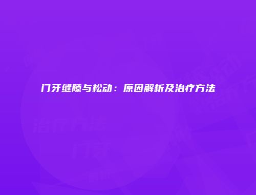 门牙缝隙与松动：原因解析及治疗方法
