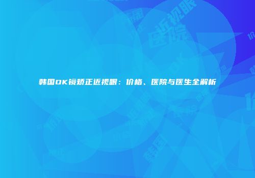 韩国OK镜矫正近视眼：价格、医院与医生全解析