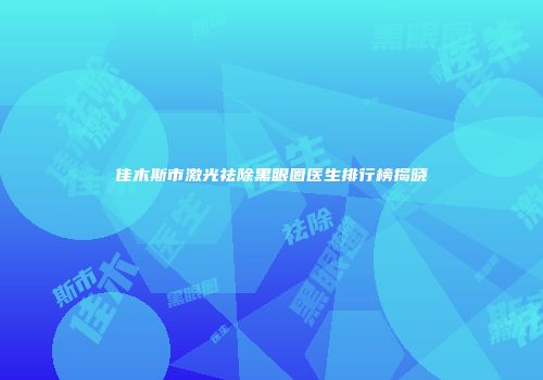 佳木斯市激光祛除黑眼圈医生排行榜揭晓