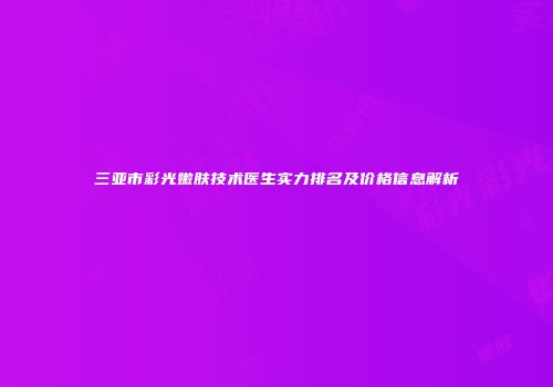 三亚市彩光嫩肤技术医生实力排名及价格信息解析