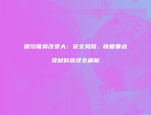 银川隆鼻改变大：安全风险、恢复要点及材料选择全解析