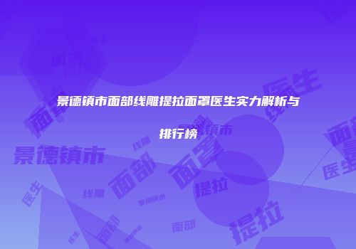 景德镇市面部线雕提拉面罩医生实力解析与排行榜