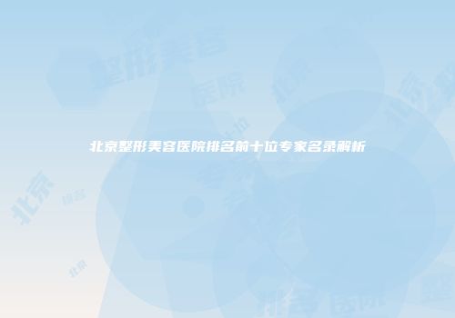 北京整形美容医院排名前十位专家名录解析