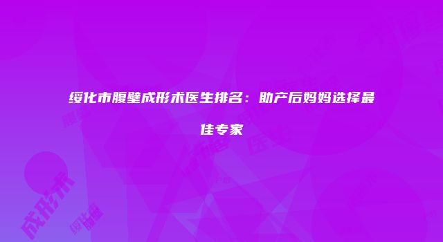 绥化市腹壁成形术医生排名：助产后妈妈选择最佳专家