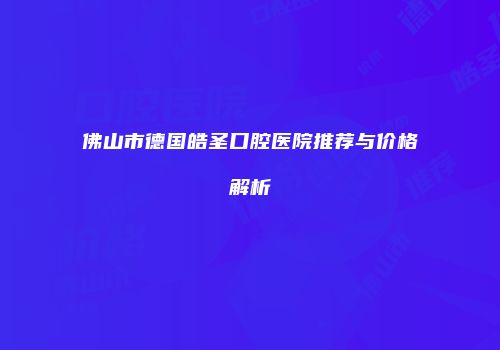 佛山市德国皓圣口腔医院推荐与价格解析