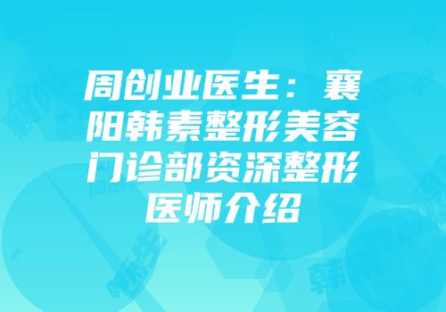 周创业医生：襄阳韩素整形美容门诊部资深整形医师介绍