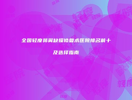 全国轻度鼻翼缺损修复术医院排名前十及选择指南