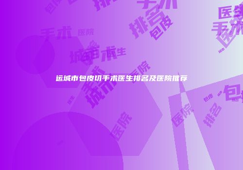 运城市包皮切手术医生排名及医院推荐