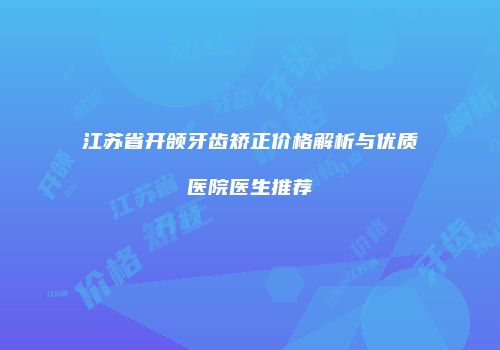 江苏省开颌牙齿矫正价格解析与优质医院医生推荐