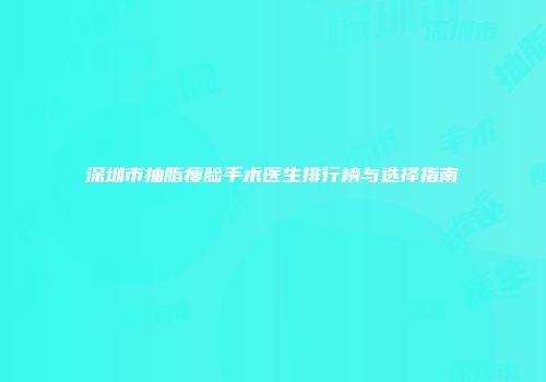 深圳市抽脂瘦脸手术医生排行榜与选择指南