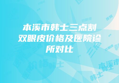 本溪市韩士三点割双眼皮价格及医院诊所对比