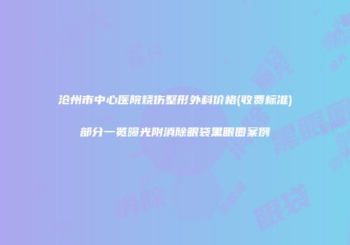 沧州市中心医院烧伤整形外科价格(收费标准)部分一览曝光附消除眼袋黑眼圈案例