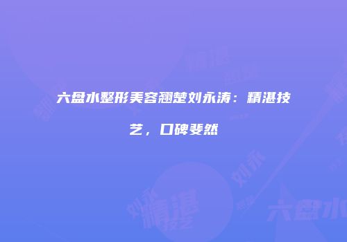 六盘水整形美容翘楚刘永涛：精湛技艺，口碑斐然