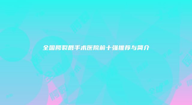 全国腭裂唇手术医院前十强推荐与简介
