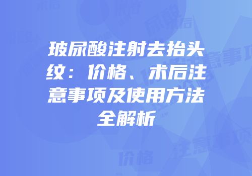 玻尿酸注射去抬头纹：价格、术后注意事项及使用方法全解析