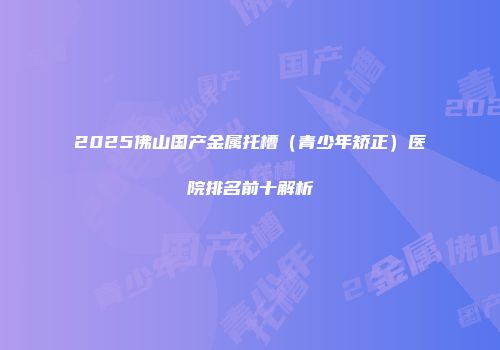 2025佛山国产金属托槽（青少年矫正）医院排名前十解析