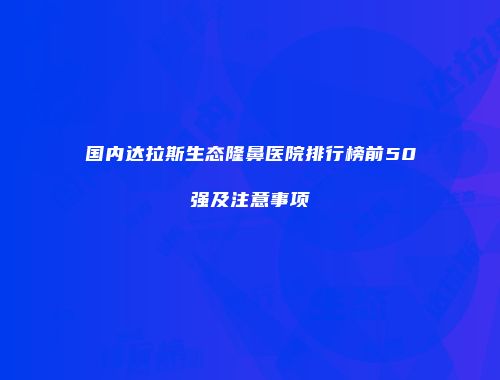 国内达拉斯生态隆鼻医院排行榜前50强及注意事项
